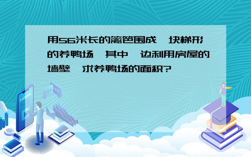 用56米长的篱笆围成一块梯形的养鸭场,其中一边利用房屋的墙壁,求养鸭场的面积?