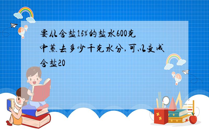 要从含盐15%的盐水600克中蒸去多少千克水分,可以变成含盐20