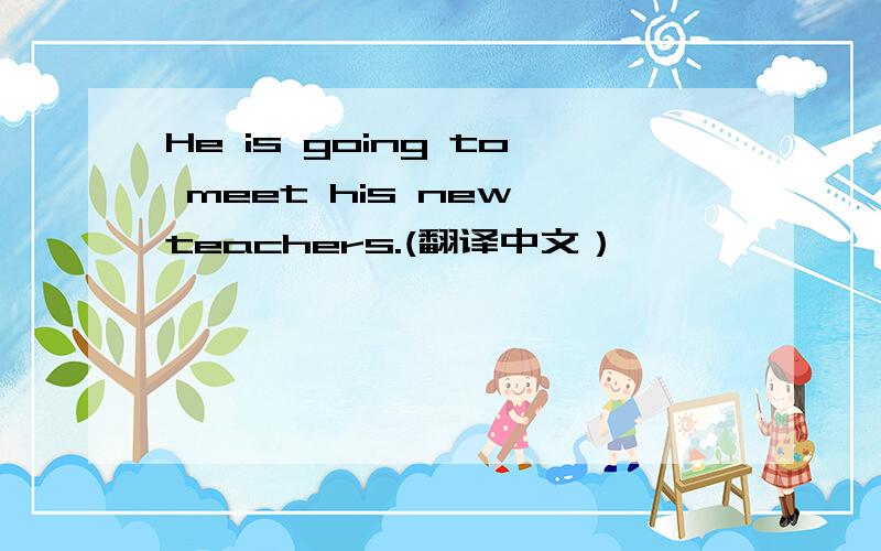 He is going to meet his new teachers.(翻译中文）