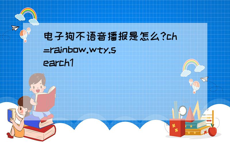 电子狗不语音播报是怎么?ch=rainbow.wty.search1