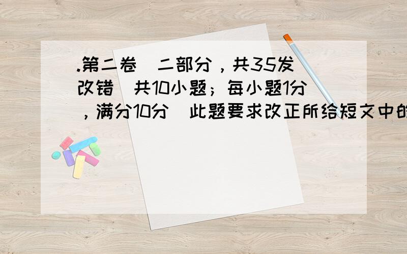 .第二卷（二部分，共35发）改错（共10小题；每小题1分，满分10分）此题要求改正所给短文中的错误。对标有题号的每一行做