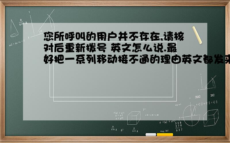 您所呼叫的用户并不存在,请核对后重新拨号 英文怎么说.最好把一系列移动接不通的理由英文都发来