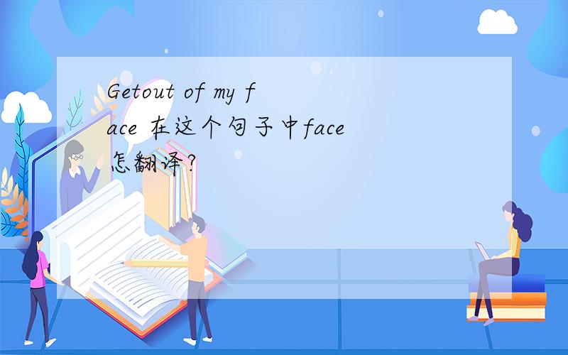 Getout of my face 在这个句子中face怎翻译?