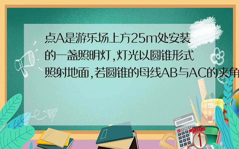 点A是游乐场上方25m处安装的一盏照明灯,灯光以圆锥形式照射地面,若圆锥的母线AB与AC的夹角为60°,求此灯光照射地面