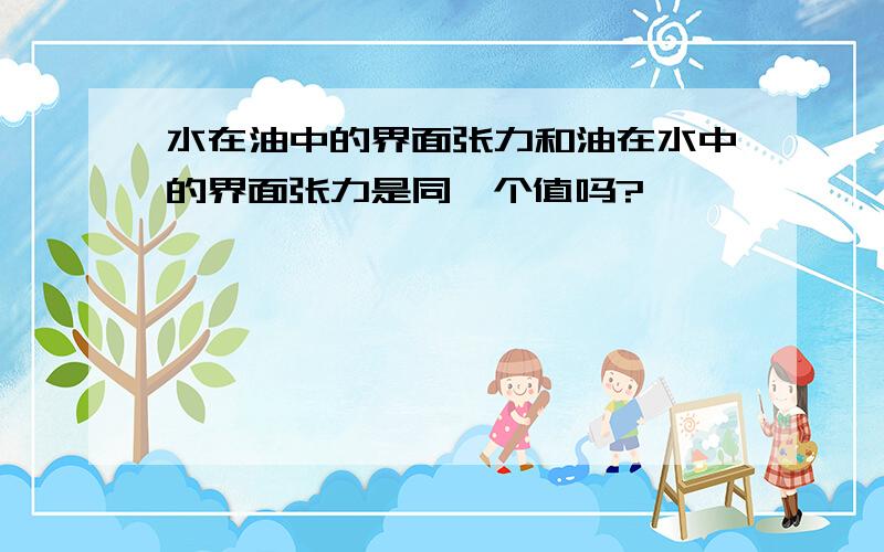 水在油中的界面张力和油在水中的界面张力是同一个值吗?