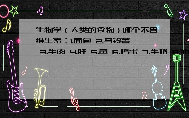 生物学（人类的食物）哪个不含维生素：1.面包 2.马铃薯 3.牛肉 4.肝 5.鱼 6.鸡蛋 7.牛奶 8.油 9.糖