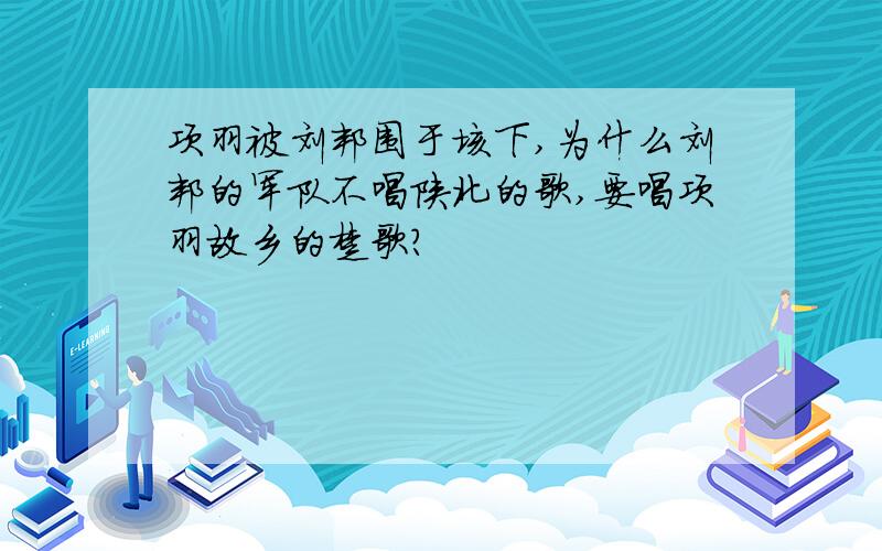 项羽被刘邦围于垓下,为什么刘邦的军队不唱陕北的歌,要唱项羽故乡的楚歌?