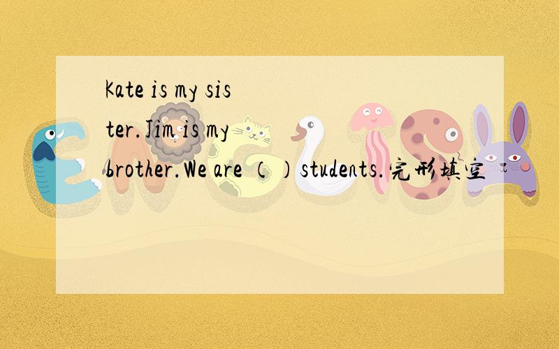 Kate is my sister.Jim is my brother.We are （）students.完形填空