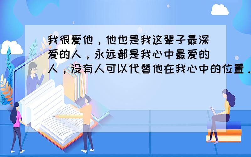 我很爱他，他也是我这辈子最深爱的人，永远都是我心中最爱的人，没有人可以代替他在我心中的位置。