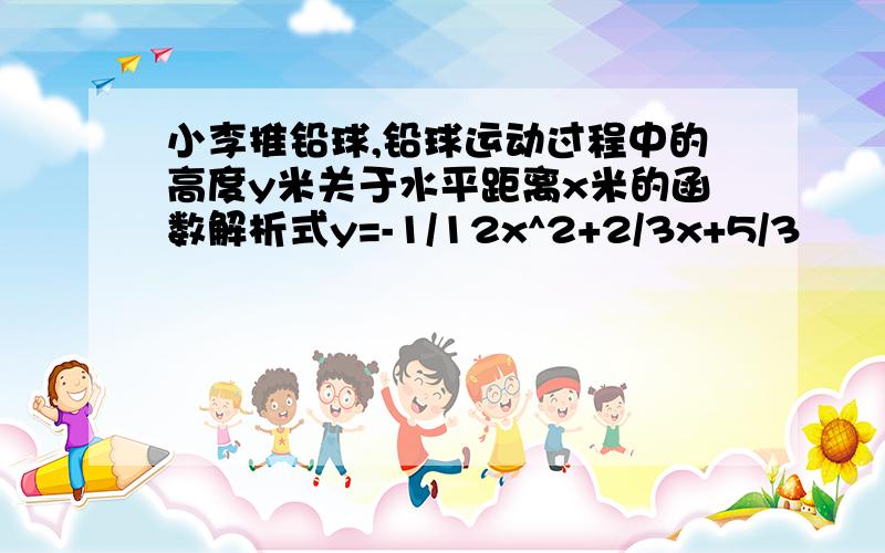 小李推铅球,铅球运动过程中的高度y米关于水平距离x米的函数解析式y=-1/12x^2+2/3x+5/3