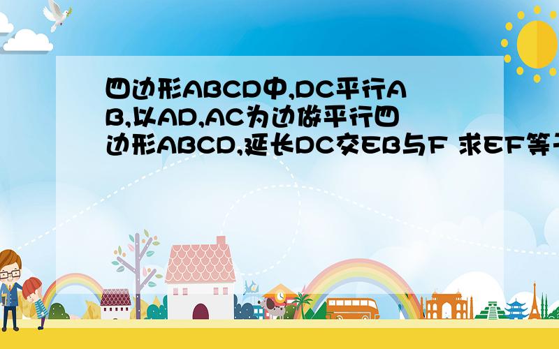 四边形ABCD中,DC平行AB,以AD,AC为边做平行四边形ABCD,延长DC交EB与F 求EF等于FB