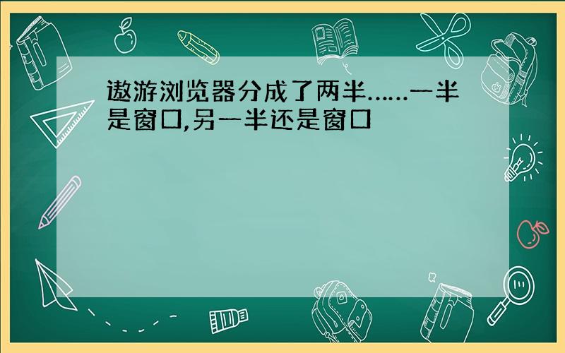 遨游浏览器分成了两半……一半是窗口,另一半还是窗口