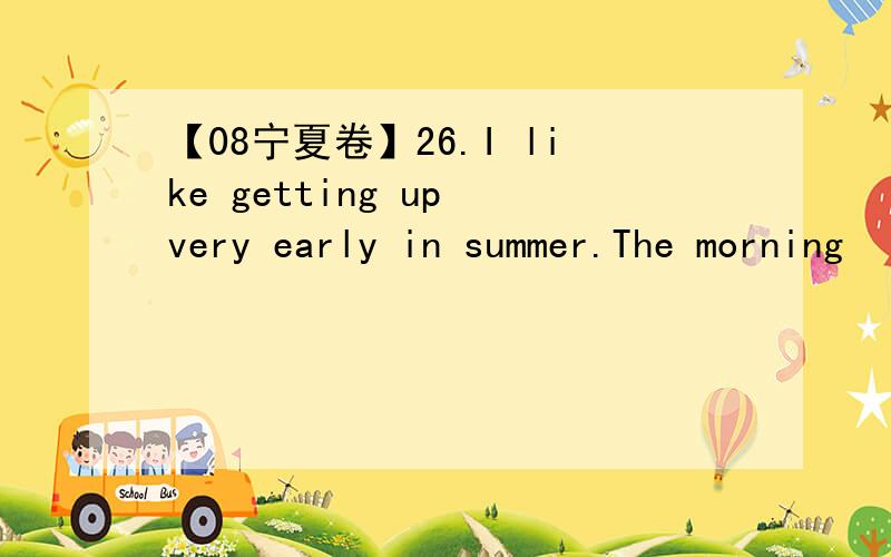 【08宁夏卷】26.I like getting up very early in summer.The morning