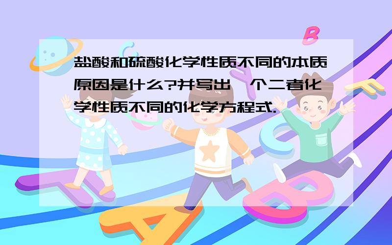 盐酸和硫酸化学性质不同的本质原因是什么?并写出一个二者化学性质不同的化学方程式.