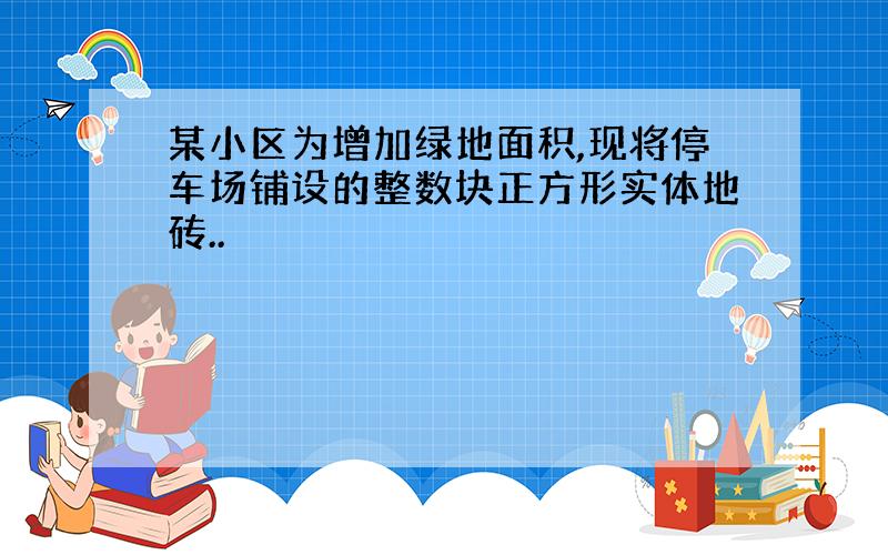 某小区为增加绿地面积,现将停车场铺设的整数块正方形实体地砖..