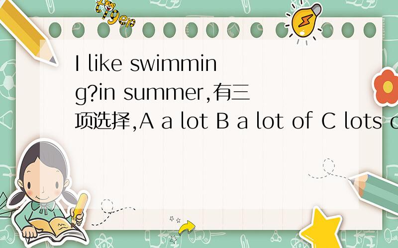 I like swimming?in summer,有三项选择,A a lot B a lot of C lots of