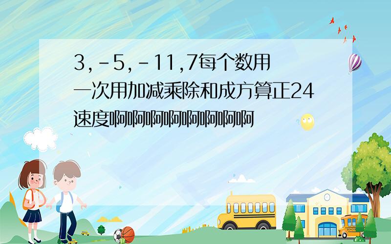 3,-5,-11,7每个数用一次用加减乘除和成方算正24速度啊啊啊啊啊啊啊啊