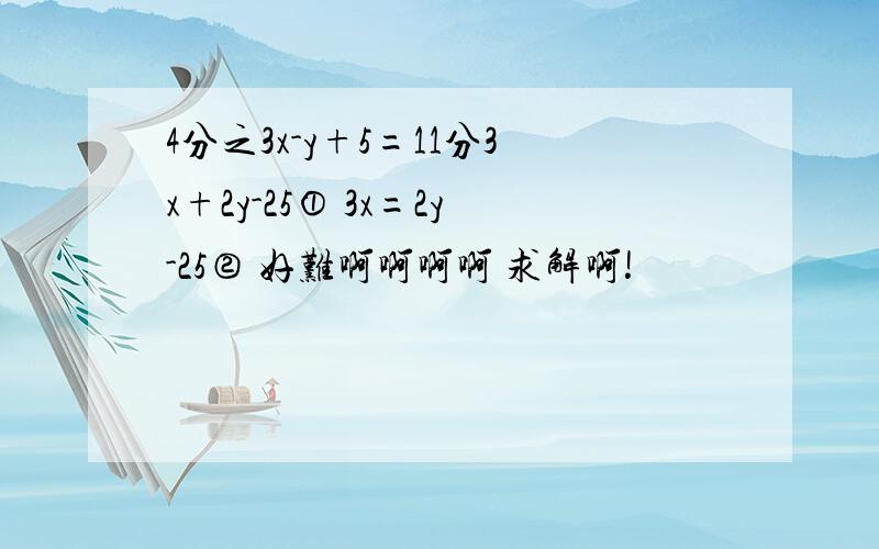 4分之3x-y+5=11分3x+2y-25① 3x=2y-25② 好难啊啊啊啊 求解啊!