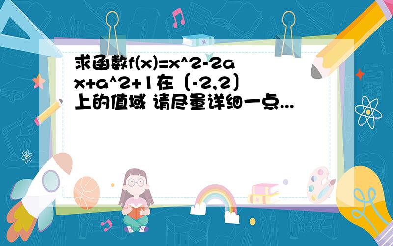 求函数f(x)=x^2-2ax+a^2+1在〔-2,2〕上的值域 请尽量详细一点...