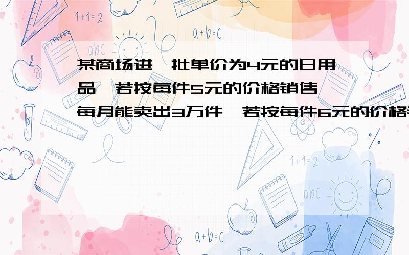 某商场进一批单价为4元的日用品,若按每件5元的价格销售,每月能卖出3万件,若按每件6元的价格销售,每月