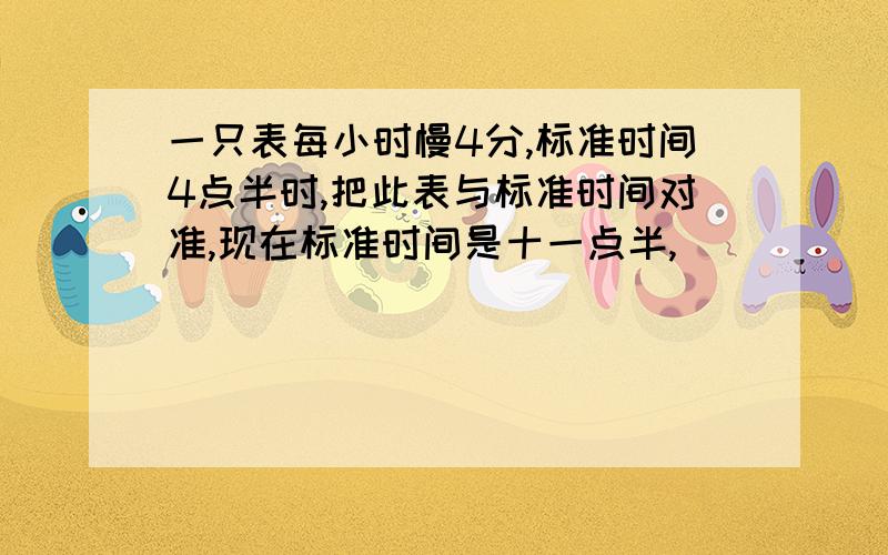 一只表每小时慢4分,标准时间4点半时,把此表与标准时间对准,现在标准时间是十一点半,