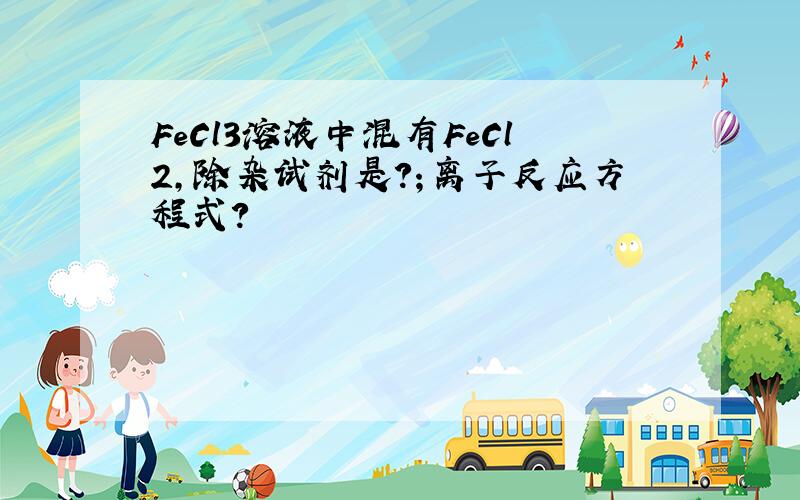 FeCl3溶液中混有FeCl2,除杂试剂是?；离子反应方程式?