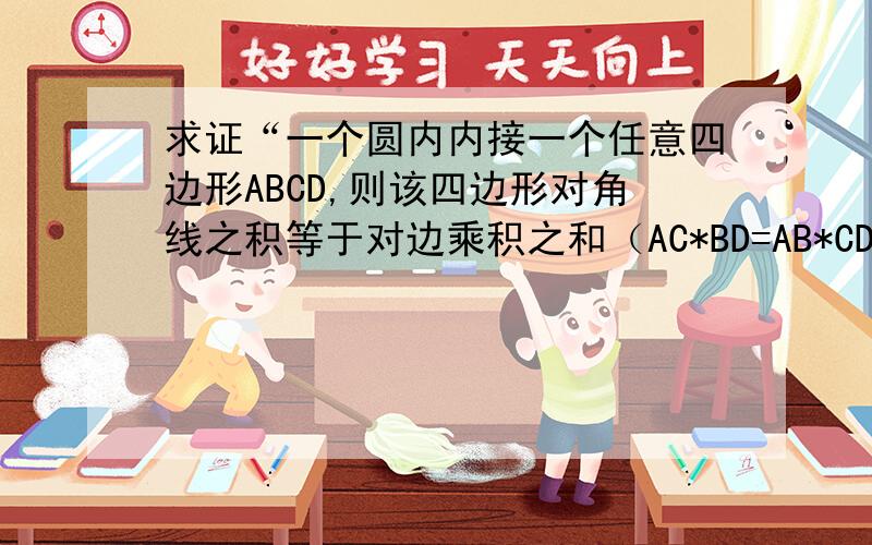 求证“一个圆内内接一个任意四边形ABCD,则该四边形对角线之积等于对边乘积之和（AC*BD=AB*CD+AD*BC）”