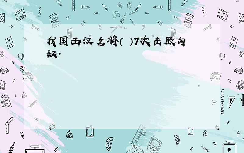 我国西汉名将（ ）7次击败匈奴.