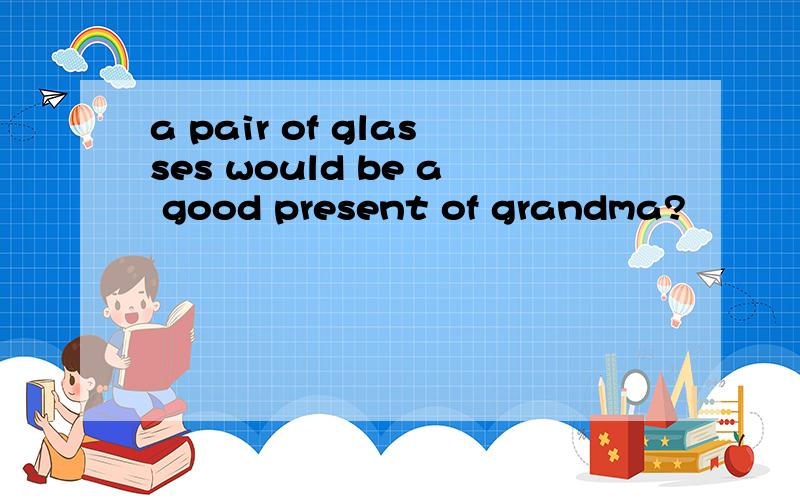 a pair of glasses would be a good present of grandma?