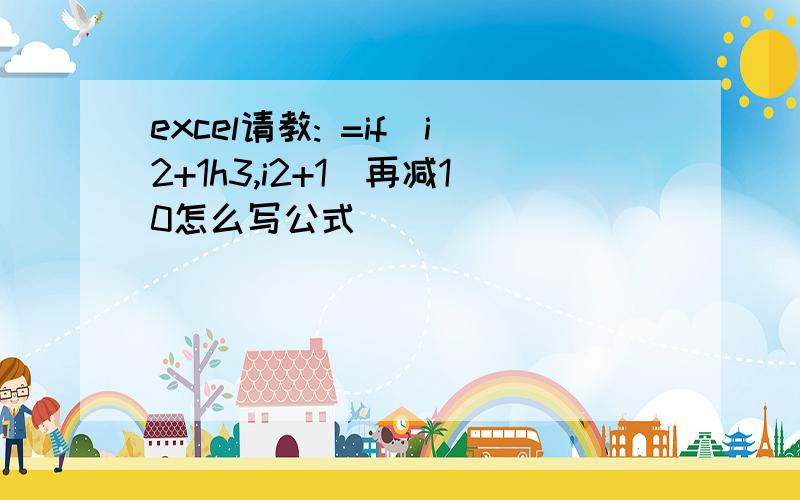 excel请教: =if(i2+1h3,i2+1)再减10怎么写公式