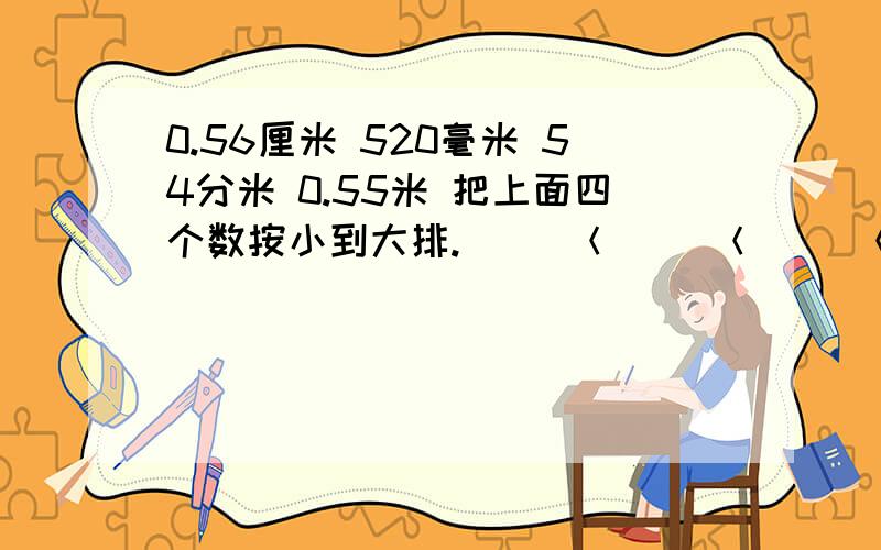 0.56厘米 520毫米 54分米 0.55米 把上面四个数按小到大排.（ ）＜（ ）＜（ ）＜（ ）