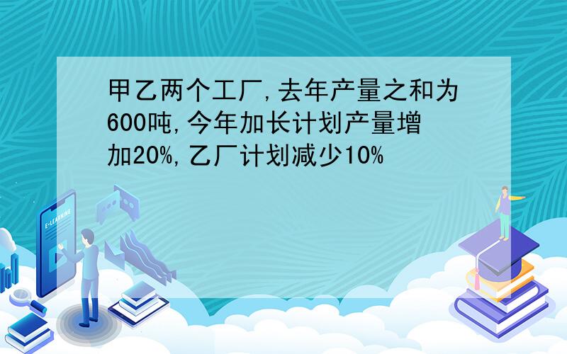 甲乙两个工厂,去年产量之和为600吨,今年加长计划产量增加20%,乙厂计划减少10%