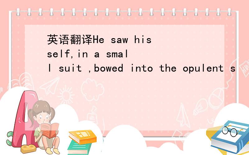 英语翻译He saw hisself,in a small suit ,bowed into the opulent s