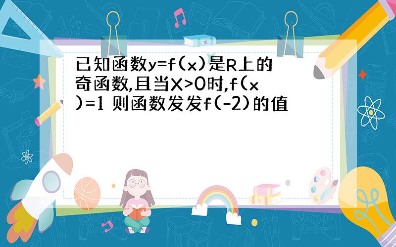 已知函数y=f(x)是R上的奇函数,且当X>0时,f(x)=1 则函数发发f(-2)的值