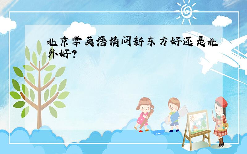 北京学英语请问新东方好还是北外好?