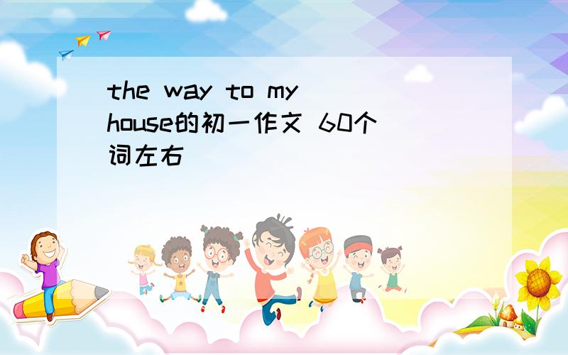 the way to my house的初一作文 60个词左右