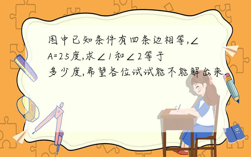 图中已知条件有四条边相等,∠A=25度,求∠1和∠2等于多少度,希望各位试试能不能解出来.