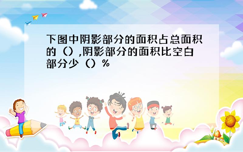 下图中阴影部分的面积占总面积的（）,阴影部分的面积比空白部分少（）%