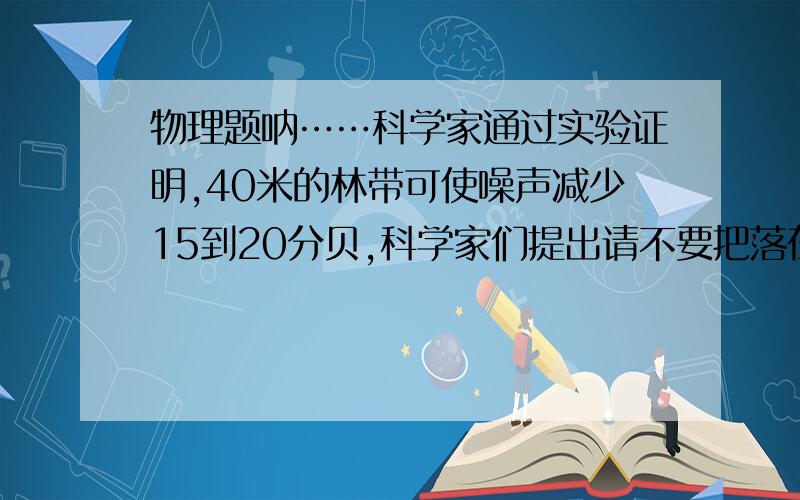 物理题呐……科学家通过实验证明,40米的林带可使噪声减少15到20分贝,科学家们提出请不要把落在地上的树叶扫光.这是处于