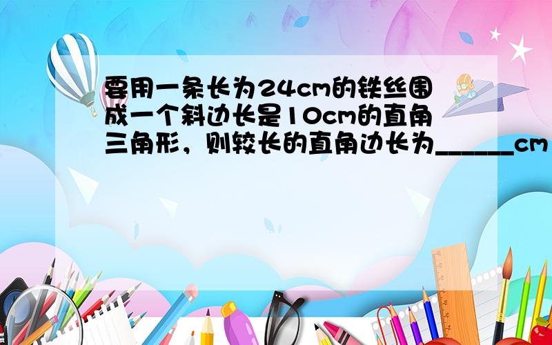 要用一条长为24cm的铁丝围成一个斜边长是10cm的直角三角形，则较长的直角边长为______cm．