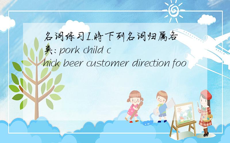 名词练习I.将下列名词归属各类：pork child chick beer customer direction foo