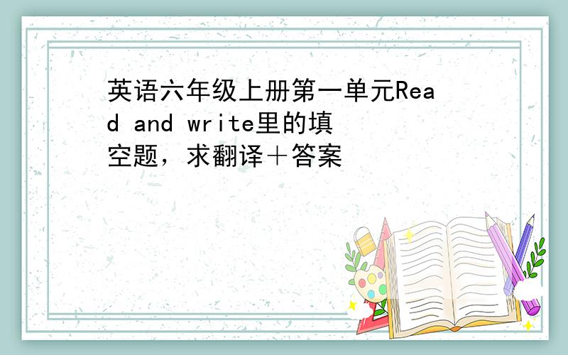 英语六年级上册第一单元Read and write里的填空题，求翻译＋答案