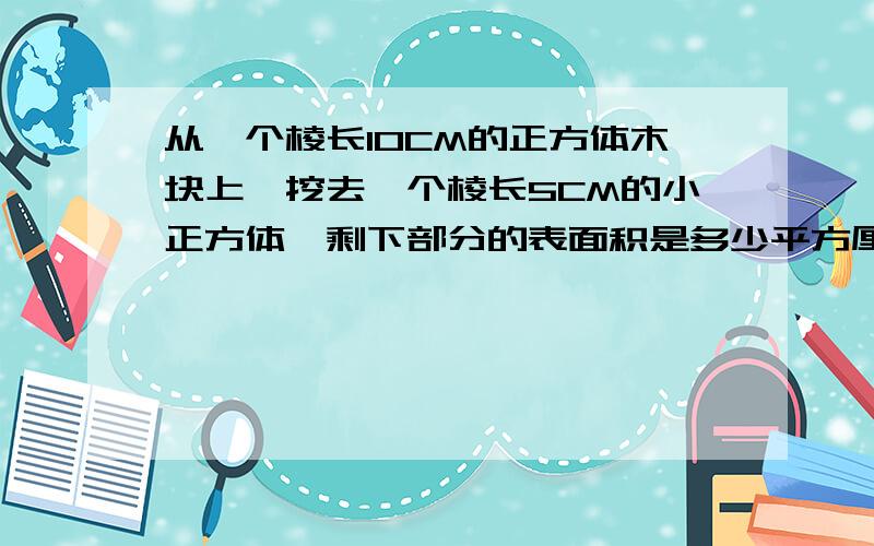 从一个棱长10CM的正方体木块上,挖去一个棱长5CM的小正方体,剩下部分的表面积是多少平方厘米?