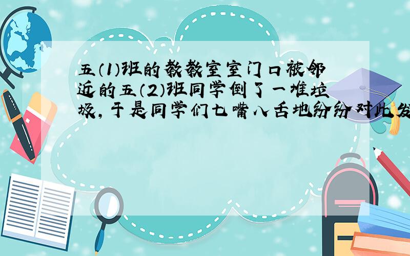 五（1）班的教教室室门口被邻近的五（2）班同学倒了一堆垃圾,于是同学们七嘴八舌地纷纷对此发表看法