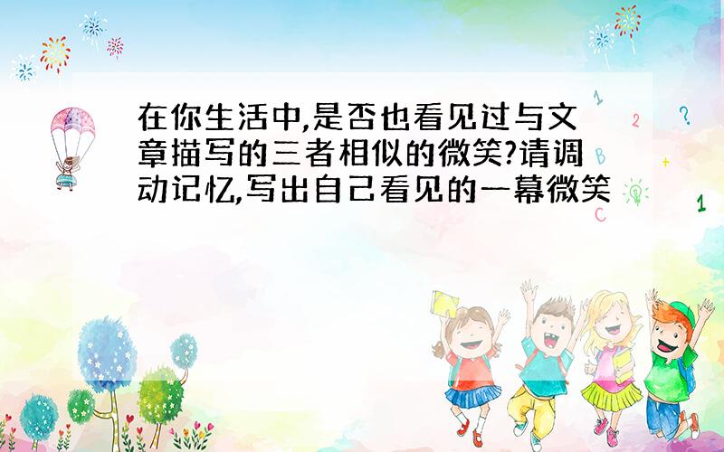 在你生活中,是否也看见过与文章描写的三者相似的微笑?请调动记忆,写出自己看见的一幕微笑