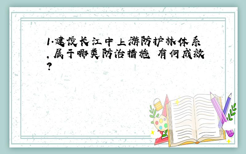 1.建设长江中上游防护林体系,属于哪类防治措施 有何成效?