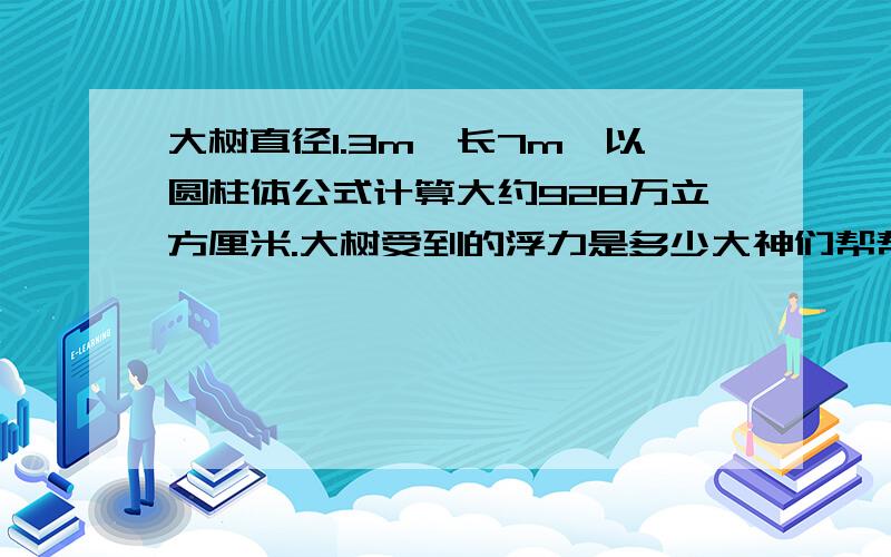 大树直径1.3m,长7m,以圆柱体公式计算大约928万立方厘米.大树受到的浮力是多少大神们帮帮忙