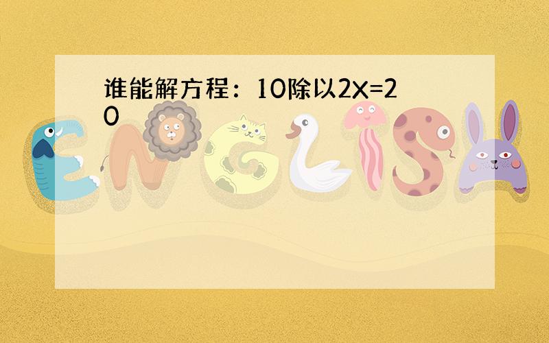 谁能解方程：10除以2X=20