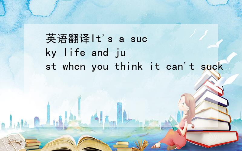 英语翻译It's a sucky life and just when you think it can't suck