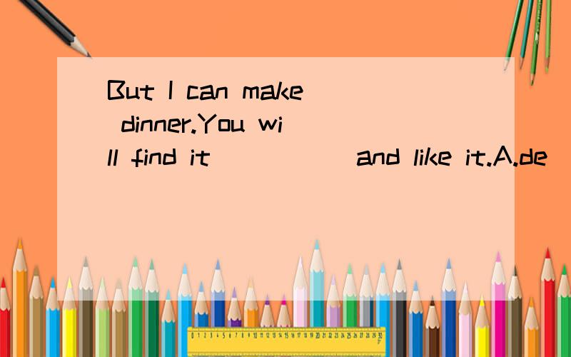 But I can make dinner.You will find it _____and like it.A.de